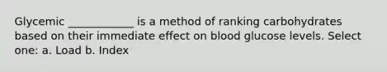 Glycemic ____________ is a method of ranking carbohydrates based on their immediate effect on blood glucose levels. Select one: a. Load b. Index