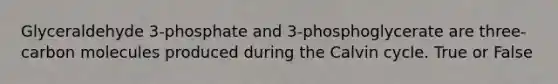 Glyceraldehyde 3-phosphate and 3-phosphoglycerate are three-carbon molecules produced during the Calvin cycle. True or False