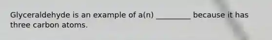 Glyceraldehyde is an example of a(n) _________ because it has three carbon atoms.