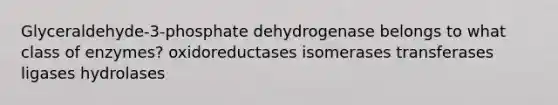 Glyceraldehyde-3-phosphate dehydrogenase belongs to what class of enzymes? oxidoreductases isomerases transferases ligases hydrolases