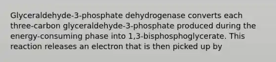 Glyceraldehyde-3-phosphate dehydrogenase converts each three-carbon glyceraldehyde-3-phosphate produced during the energy-consuming phase into 1,3-bisphosphoglycerate. This reaction releases an electron that is then picked up by