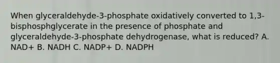 When glyceraldehyde-3-phosphate oxidatively converted to 1,3-bisphosphglycerate in the presence of phosphate and glyceraldehyde-3-phosphate dehydrogenase, what is reduced? A. NAD+ B. NADH C. NADP+ D. NADPH