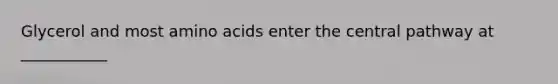 Glycerol and most amino acids enter the central pathway at ___________