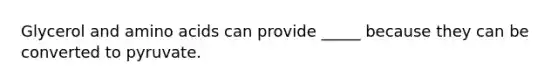 Glycerol and amino acids can provide _____ because they can be converted to pyruvate.