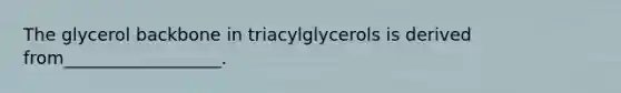 The glycerol backbone in triacylglycerols is derived from__________________.