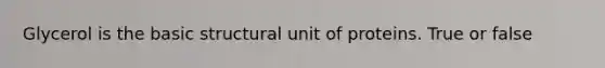 Glycerol is the basic structural unit of proteins. True or false