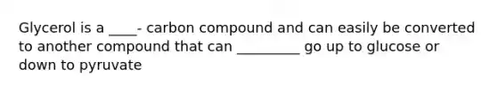 Glycerol is a ____- carbon compound and can easily be converted to another compound that can _________ go up to glucose or down to pyruvate