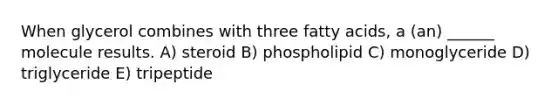 When glycerol combines with three fatty acids, a (an) ______ molecule results. A) steroid B) phospholipid C) monoglyceride D) triglyceride E) tripeptide