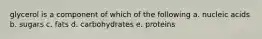 glycerol is a component of which of the following a. nucleic acids b. sugars c. fats d. carbohydrates e. proteins