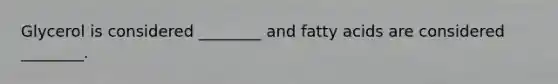 Glycerol is considered ________ and fatty acids are considered ________.