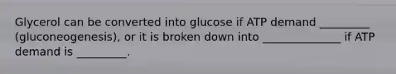 Glycerol can be converted into glucose if ATP demand _________ (gluconeogenesis), or it is broken down into ______________ if ATP demand is _________.