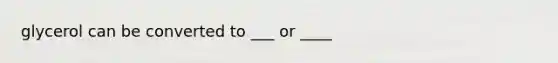 glycerol can be converted to ___ or ____