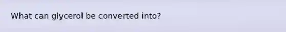 What can glycerol be converted into?