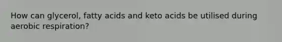 How can glycerol, fatty acids and keto acids be utilised during aerobic respiration?