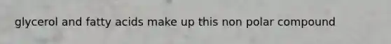 glycerol and fatty acids make up this non polar compound
