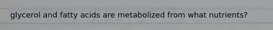 glycerol and fatty acids are metabolized from what nutrients?