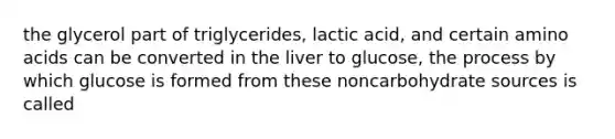 the glycerol part of triglycerides, lactic acid, and certain <a href='https://www.questionai.com/knowledge/k9gb720LCl-amino-acids' class='anchor-knowledge'>amino acids</a> can be converted in the liver to glucose, the process by which glucose is formed from these noncarbohydrate sources is called