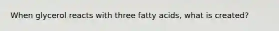 When glycerol reacts with three fatty acids, what is created?