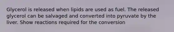 Glycerol is released when lipids are used as fuel. The released glycerol can be salvaged and converted into pyruvate by the liver. Show reactions required for the conversion