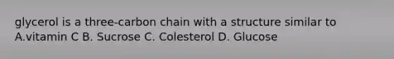 glycerol is a three-carbon chain with a structure similar to A.vitamin C B. Sucrose C. Colesterol D. Glucose