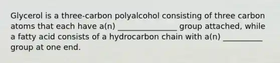 Glycerol is a three-carbon polyalcohol consisting of three carbon atoms that each have a(n) _______________ group attached, while a fatty acid consists of a hydrocarbon chain with a(n) __________ group at one end.