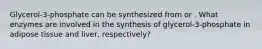 Glycerol-3-phosphate can be synthesized from or . What enzymes are involved in the synthesis of glycerol-3-phosphate in adipose tissue and liver, respectively?