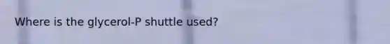 Where is the glycerol-P shuttle used?