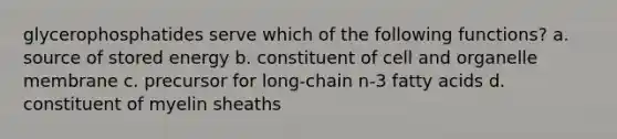 glycerophosphatides serve which of the following functions? a. source of stored energy b. constituent of cell and organelle membrane c. precursor for long-chain n-3 fatty acids d. constituent of myelin sheaths