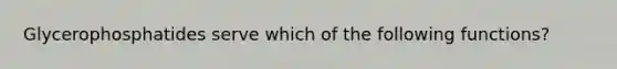 Glycerophosphatides serve which of the following functions?