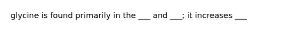 glycine is found primarily in the ___ and ___; it increases ___