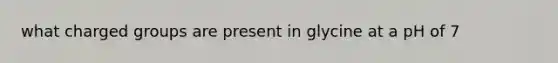 what charged groups are present in glycine at a pH of 7