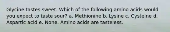 Glycine tastes sweet. Which of the following <a href='https://www.questionai.com/knowledge/k9gb720LCl-amino-acids' class='anchor-knowledge'>amino acids</a> would you expect to taste sour? a. Methionine b. Lysine c. Cysteine d. Aspartic acid e. None. Amino acids are tasteless.