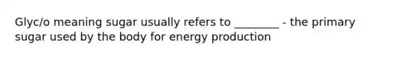 Glyc/o meaning sugar usually refers to ________ - the primary sugar used by the body for energy production