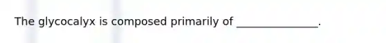 The glycocalyx is composed primarily of _______________.