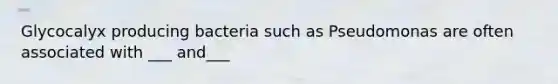 Glycocalyx producing bacteria such as Pseudomonas are often associated with ___ and___