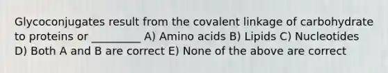 Glycoconjugates result from the covalent linkage of carbohydrate to proteins or _________ A) Amino acids B) Lipids C) Nucleotides D) Both A and B are correct E) None of the above are correct