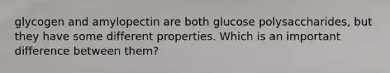 glycogen and amylopectin are both glucose polysaccharides, but they have some different properties. Which is an important difference between them?