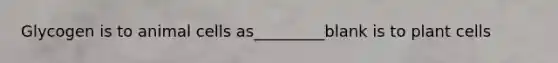 Glycogen is to animal cells as_________blank is to plant cells