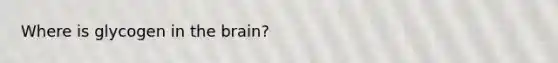 Where is glycogen in the brain?