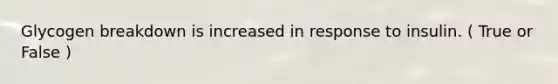 Glycogen breakdown is increased in response to insulin. ( True or False )