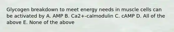 Glycogen breakdown to meet energy needs in muscle cells can be activated by A. AMP B. Ca2+-calmodulin C. cAMP D. All of the above E. None of the above