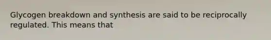 Glycogen breakdown and synthesis are said to be reciprocally regulated. This means that