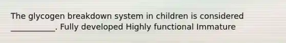 The glycogen breakdown system in children is considered ___________. Fully developed Highly functional Immature