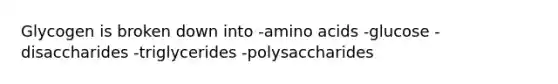 Glycogen is broken down into -amino acids -glucose -disaccharides -triglycerides -polysaccharides