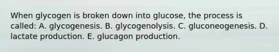 When glycogen is broken down into glucose, the process is called: A. glycogenesis. B. glycogenolysis. C. gluconeogenesis. D. lactate production. E. glucagon production.