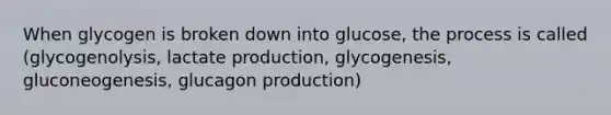 When glycogen is broken down into glucose, the process is called (glycogenolysis, lactate production, glycogenesis, gluconeogenesis, glucagon production)