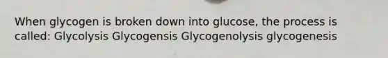 When glycogen is broken down into glucose, the process is called: Glycolysis Glycogensis Glycogenolysis glycogenesis