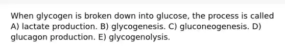 When glycogen is broken down into glucose, the process is called A) lactate production. B) glycogenesis. C) gluconeogenesis. D) glucagon production. E) glycogenolysis.