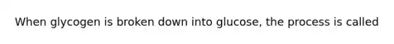 When glycogen is broken down into glucose, the process is called