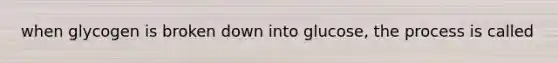 when glycogen is broken down into glucose, the process is called